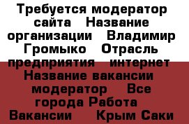 Требуется модератор сайта › Название организации ­ Владимир Громыко › Отрасль предприятия ­ интернет › Название вакансии ­ модератор  - Все города Работа » Вакансии   . Крым,Саки